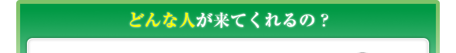 どんな人が来てくれるの?