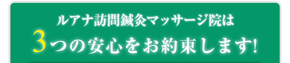 ルアナ訪問鍼灸マッサージ院  は3つの安心をお約束します!